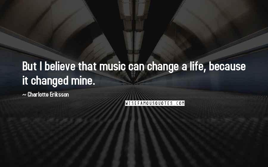 Charlotte Eriksson Quotes: But I believe that music can change a life, because it changed mine.