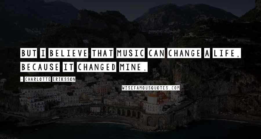 Charlotte Eriksson Quotes: But I believe that music can change a life, because it changed mine.