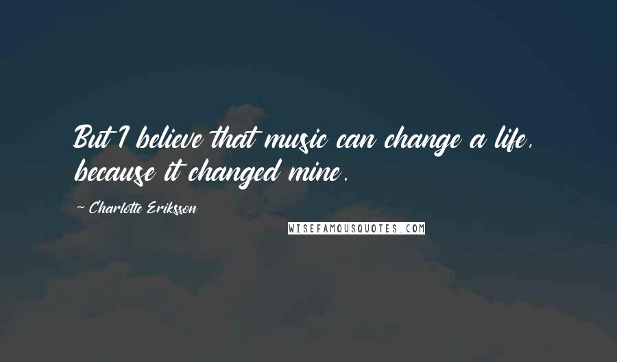 Charlotte Eriksson Quotes: But I believe that music can change a life, because it changed mine.