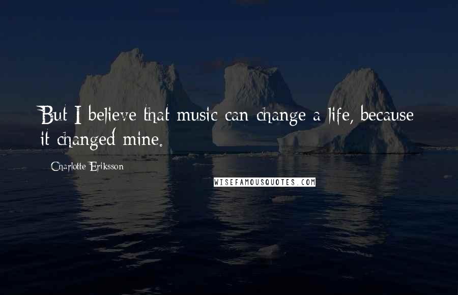 Charlotte Eriksson Quotes: But I believe that music can change a life, because it changed mine.