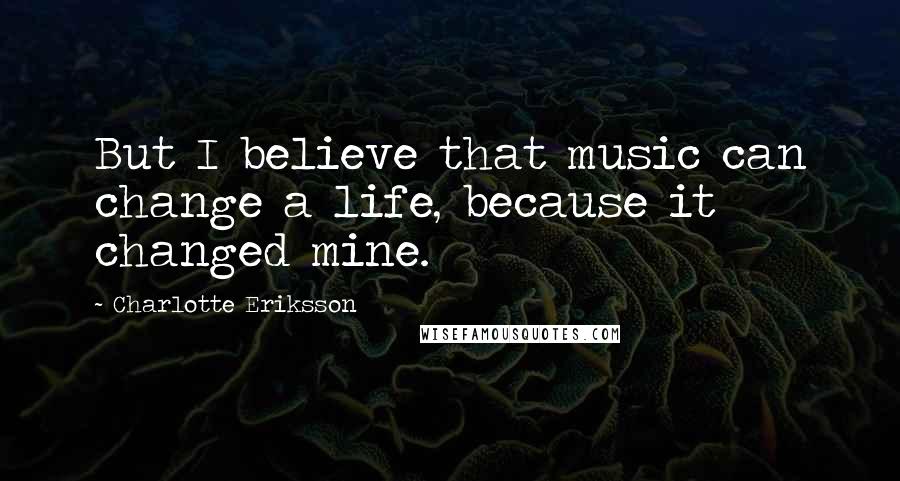 Charlotte Eriksson Quotes: But I believe that music can change a life, because it changed mine.