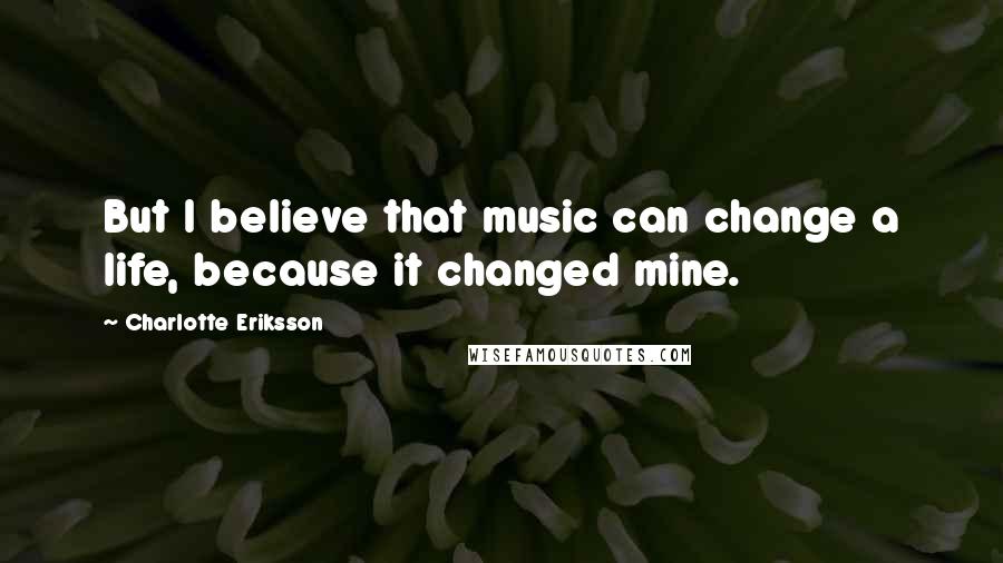 Charlotte Eriksson Quotes: But I believe that music can change a life, because it changed mine.