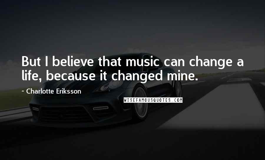 Charlotte Eriksson Quotes: But I believe that music can change a life, because it changed mine.