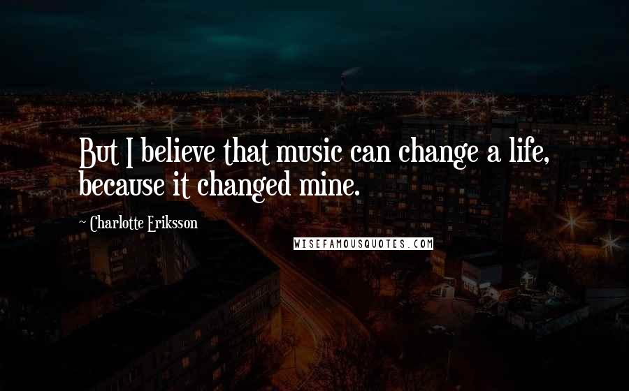 Charlotte Eriksson Quotes: But I believe that music can change a life, because it changed mine.