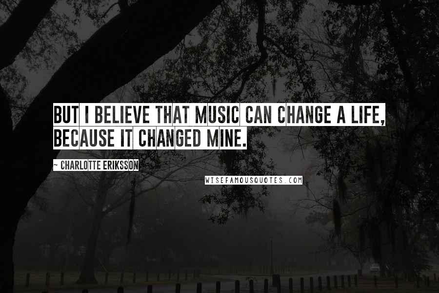 Charlotte Eriksson Quotes: But I believe that music can change a life, because it changed mine.