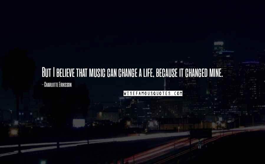 Charlotte Eriksson Quotes: But I believe that music can change a life, because it changed mine.