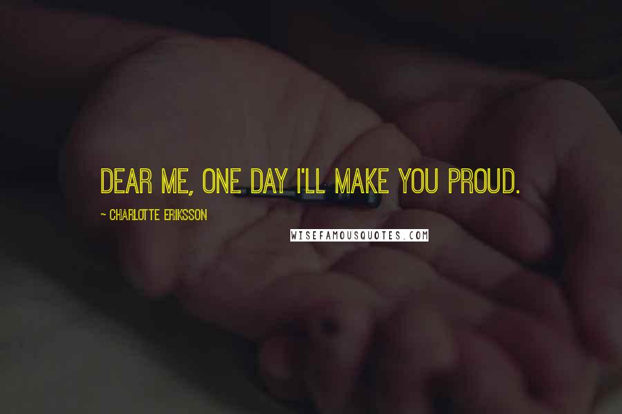 Charlotte Eriksson Quotes: Dear me, one day I'll make you proud.