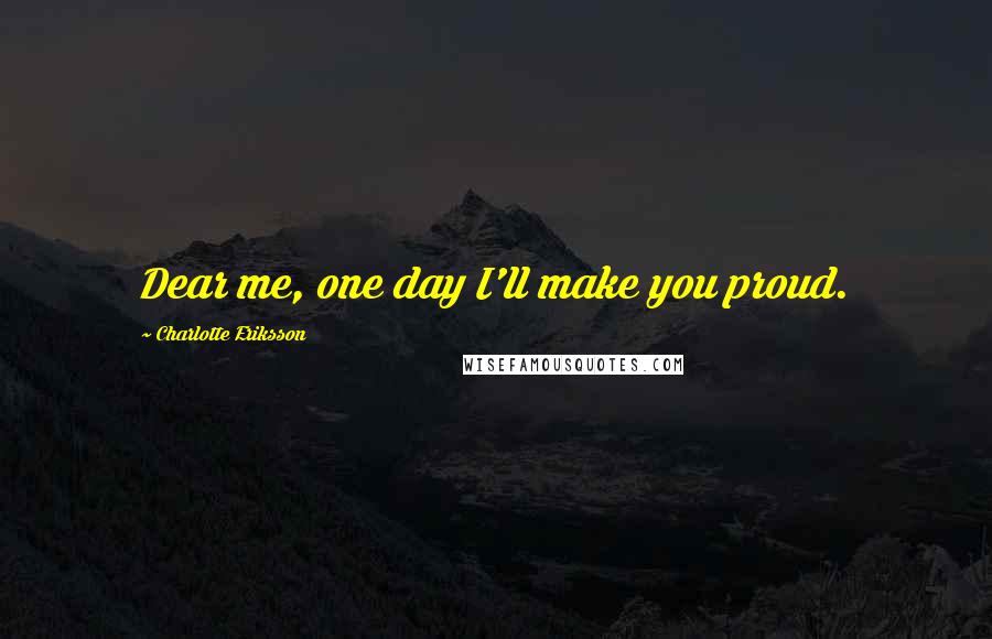 Charlotte Eriksson Quotes: Dear me, one day I'll make you proud.