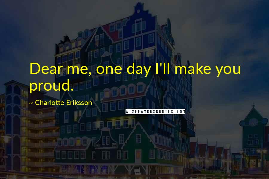 Charlotte Eriksson Quotes: Dear me, one day I'll make you proud.