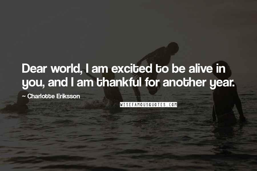 Charlotte Eriksson Quotes: Dear world, I am excited to be alive in you, and I am thankful for another year.