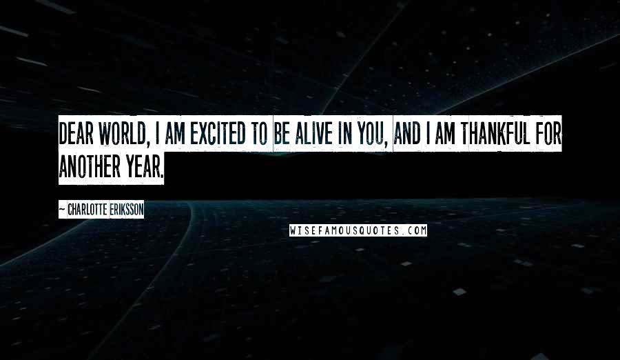 Charlotte Eriksson Quotes: Dear world, I am excited to be alive in you, and I am thankful for another year.