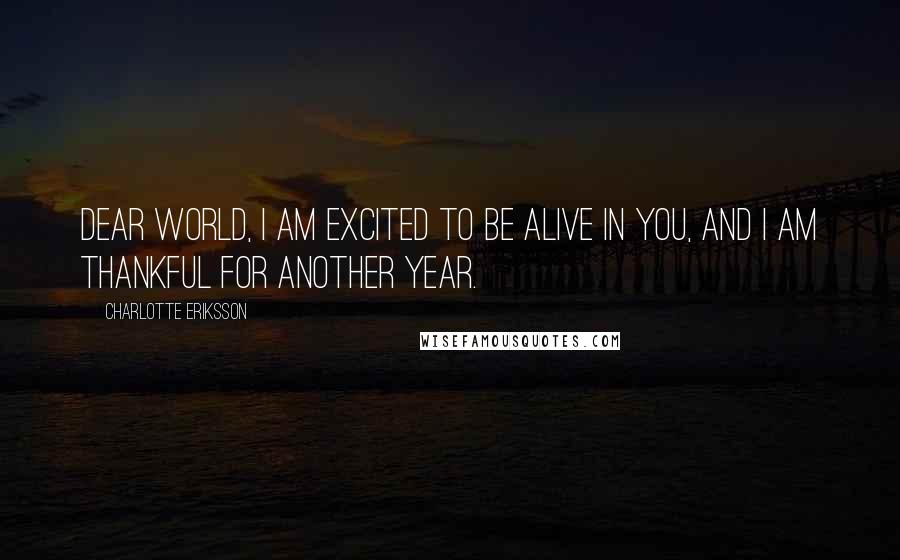 Charlotte Eriksson Quotes: Dear world, I am excited to be alive in you, and I am thankful for another year.