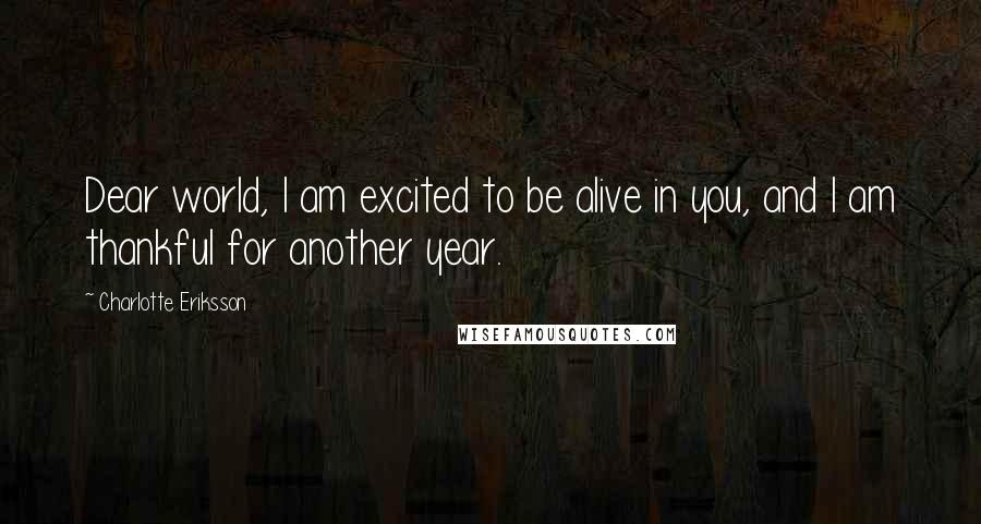 Charlotte Eriksson Quotes: Dear world, I am excited to be alive in you, and I am thankful for another year.