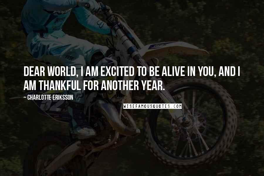 Charlotte Eriksson Quotes: Dear world, I am excited to be alive in you, and I am thankful for another year.