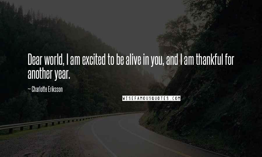 Charlotte Eriksson Quotes: Dear world, I am excited to be alive in you, and I am thankful for another year.