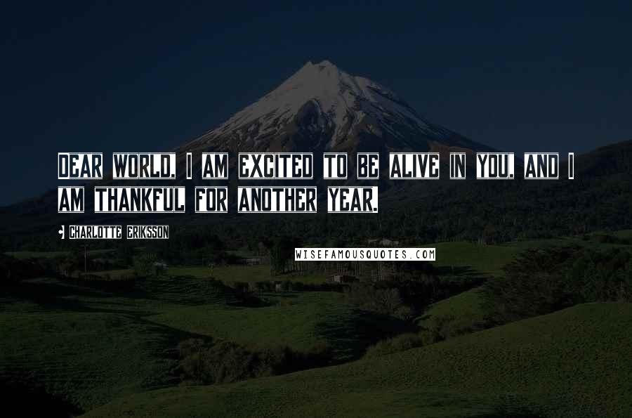 Charlotte Eriksson Quotes: Dear world, I am excited to be alive in you, and I am thankful for another year.