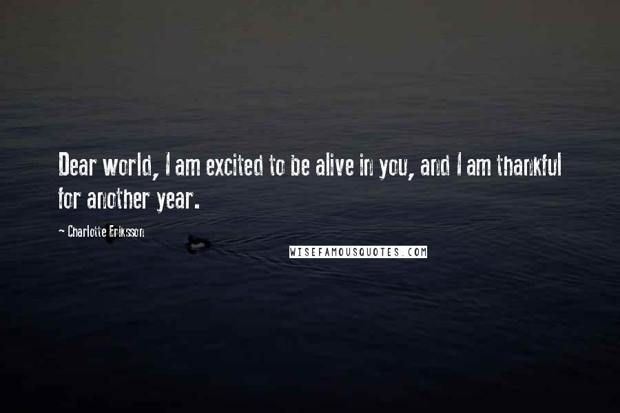 Charlotte Eriksson Quotes: Dear world, I am excited to be alive in you, and I am thankful for another year.