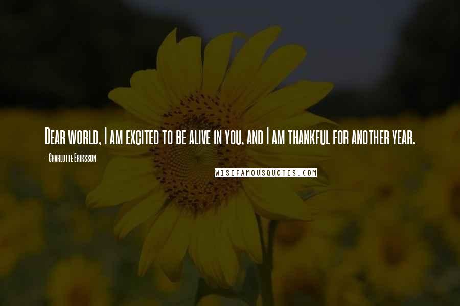 Charlotte Eriksson Quotes: Dear world, I am excited to be alive in you, and I am thankful for another year.