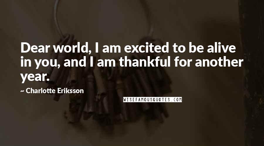 Charlotte Eriksson Quotes: Dear world, I am excited to be alive in you, and I am thankful for another year.