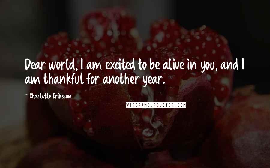 Charlotte Eriksson Quotes: Dear world, I am excited to be alive in you, and I am thankful for another year.