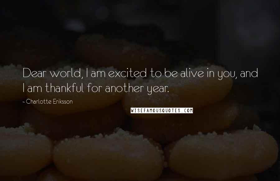 Charlotte Eriksson Quotes: Dear world, I am excited to be alive in you, and I am thankful for another year.