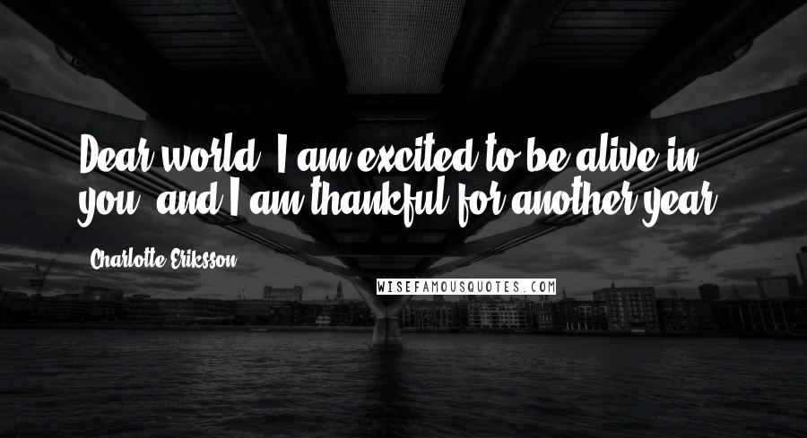 Charlotte Eriksson Quotes: Dear world, I am excited to be alive in you, and I am thankful for another year.