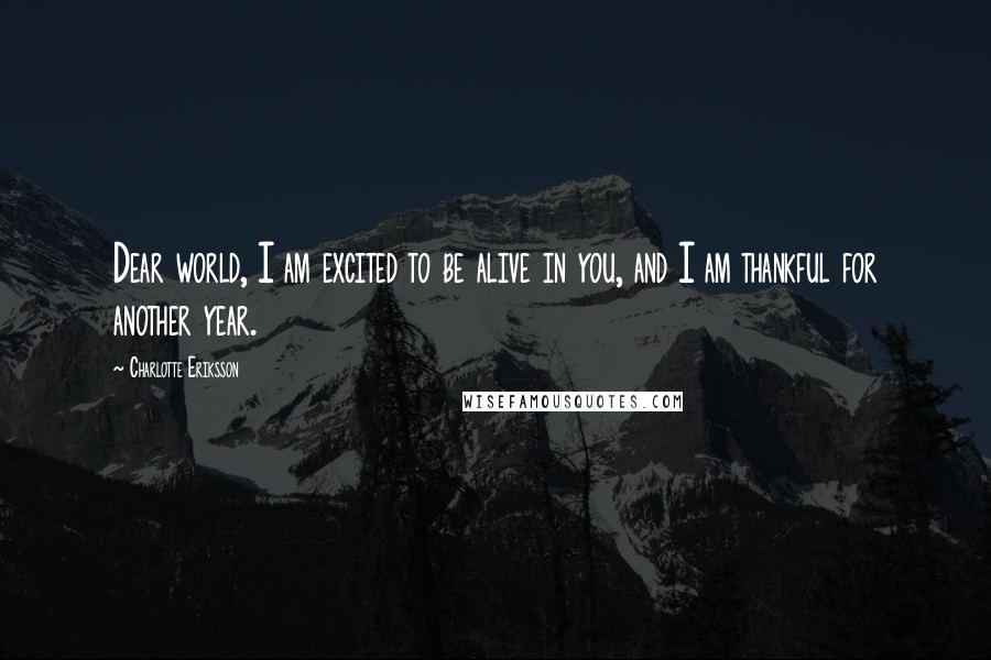 Charlotte Eriksson Quotes: Dear world, I am excited to be alive in you, and I am thankful for another year.