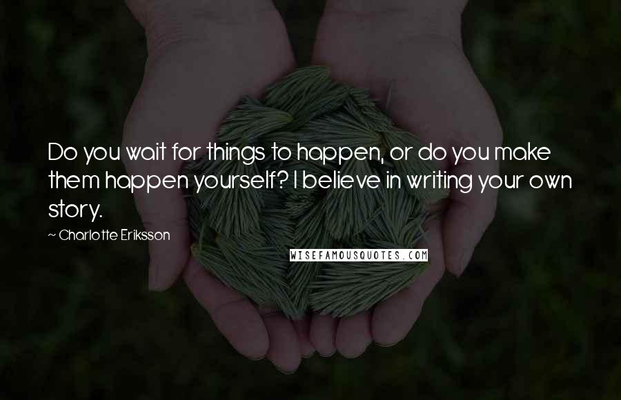 Charlotte Eriksson Quotes: Do you wait for things to happen, or do you make them happen yourself? I believe in writing your own story.