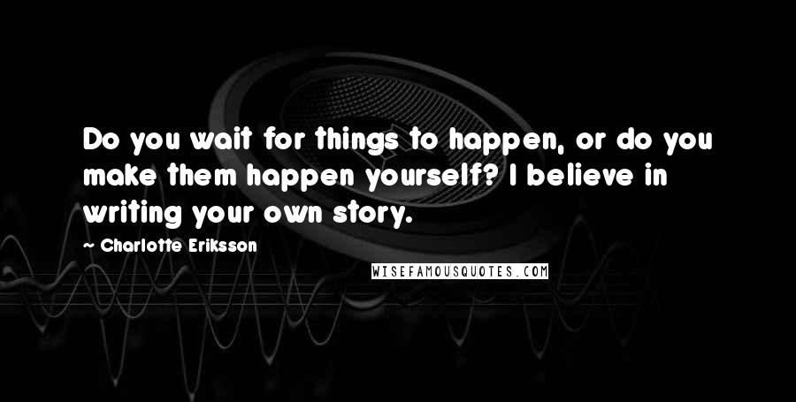 Charlotte Eriksson Quotes: Do you wait for things to happen, or do you make them happen yourself? I believe in writing your own story.