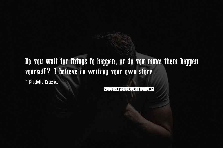 Charlotte Eriksson Quotes: Do you wait for things to happen, or do you make them happen yourself? I believe in writing your own story.