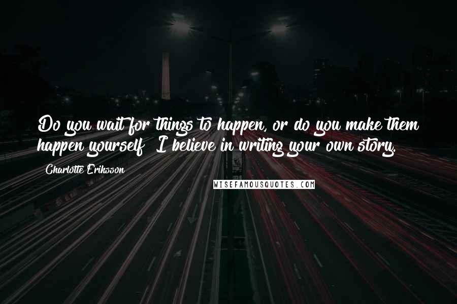 Charlotte Eriksson Quotes: Do you wait for things to happen, or do you make them happen yourself? I believe in writing your own story.