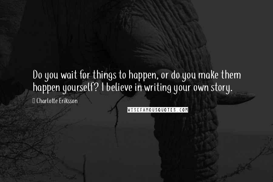 Charlotte Eriksson Quotes: Do you wait for things to happen, or do you make them happen yourself? I believe in writing your own story.