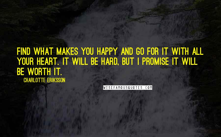 Charlotte Eriksson Quotes: Find what makes you happy and go for it with all your heart. It will be hard, but I promise it will be worth it.