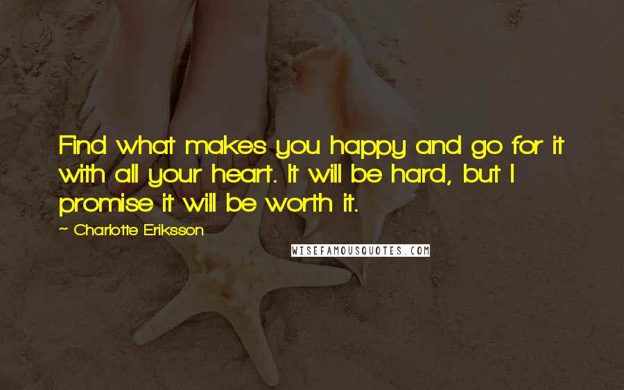 Charlotte Eriksson Quotes: Find what makes you happy and go for it with all your heart. It will be hard, but I promise it will be worth it.