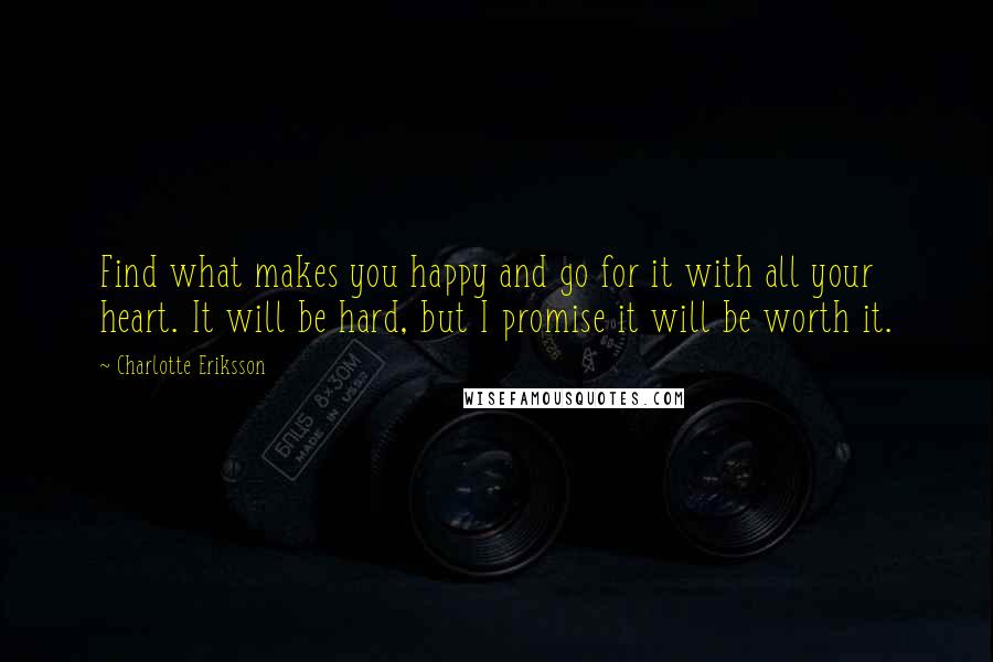 Charlotte Eriksson Quotes: Find what makes you happy and go for it with all your heart. It will be hard, but I promise it will be worth it.