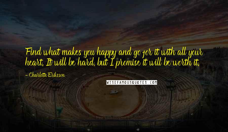 Charlotte Eriksson Quotes: Find what makes you happy and go for it with all your heart. It will be hard, but I promise it will be worth it.