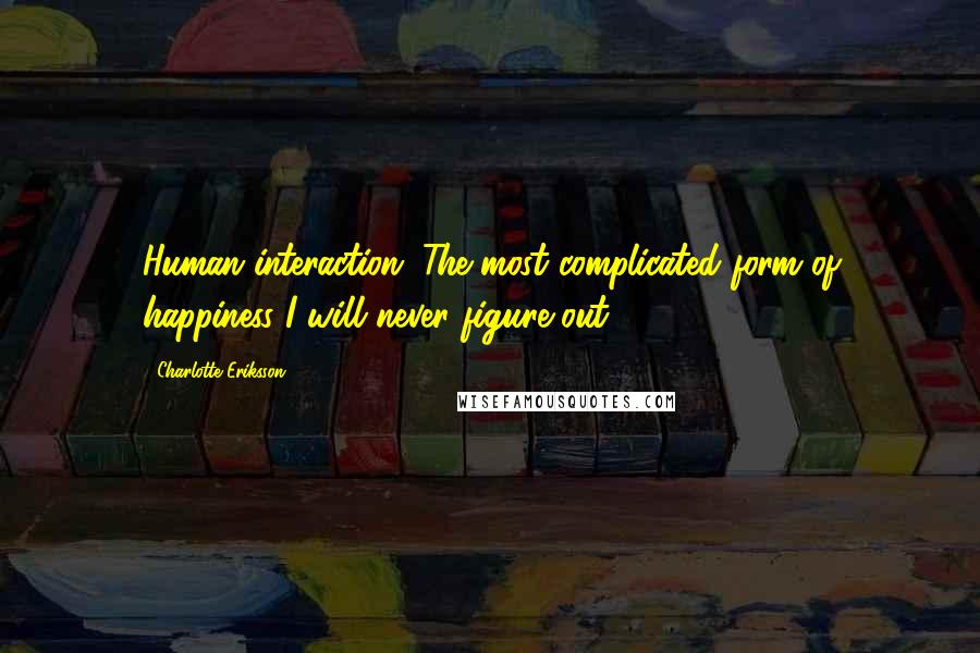 Charlotte Eriksson Quotes: Human interaction. The most complicated form of happiness I will never figure out.