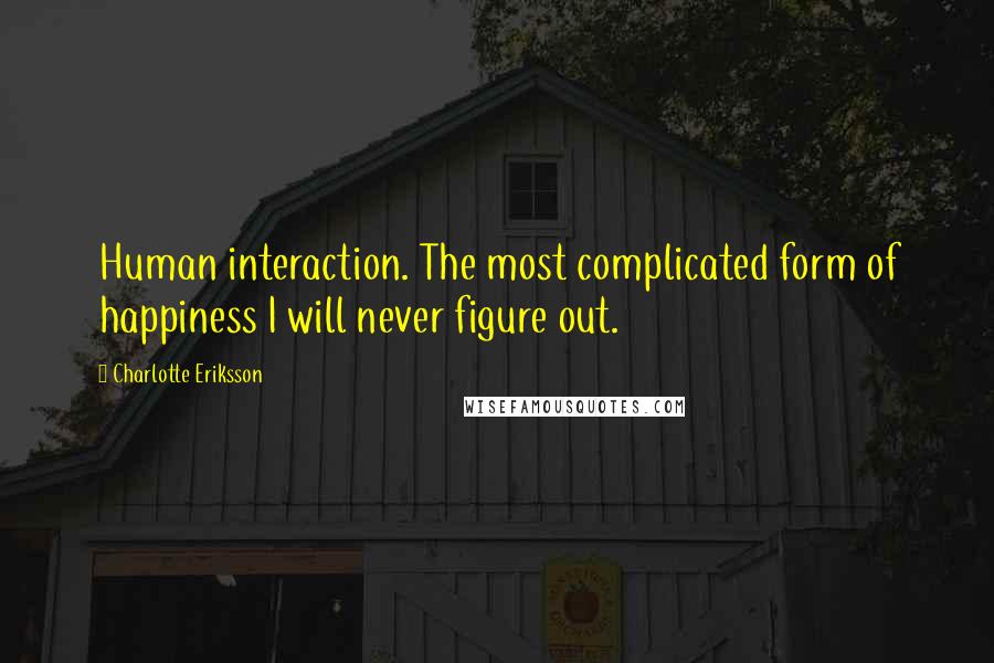 Charlotte Eriksson Quotes: Human interaction. The most complicated form of happiness I will never figure out.