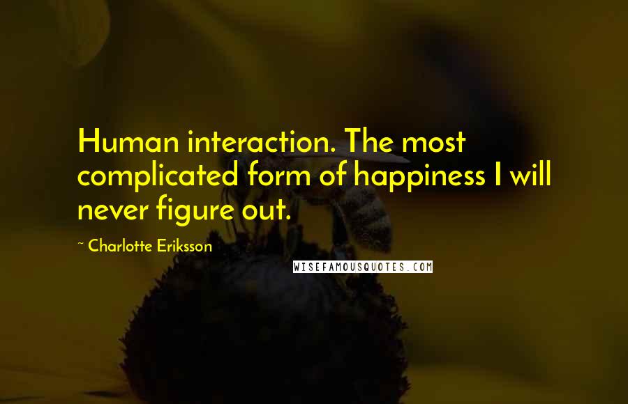 Charlotte Eriksson Quotes: Human interaction. The most complicated form of happiness I will never figure out.