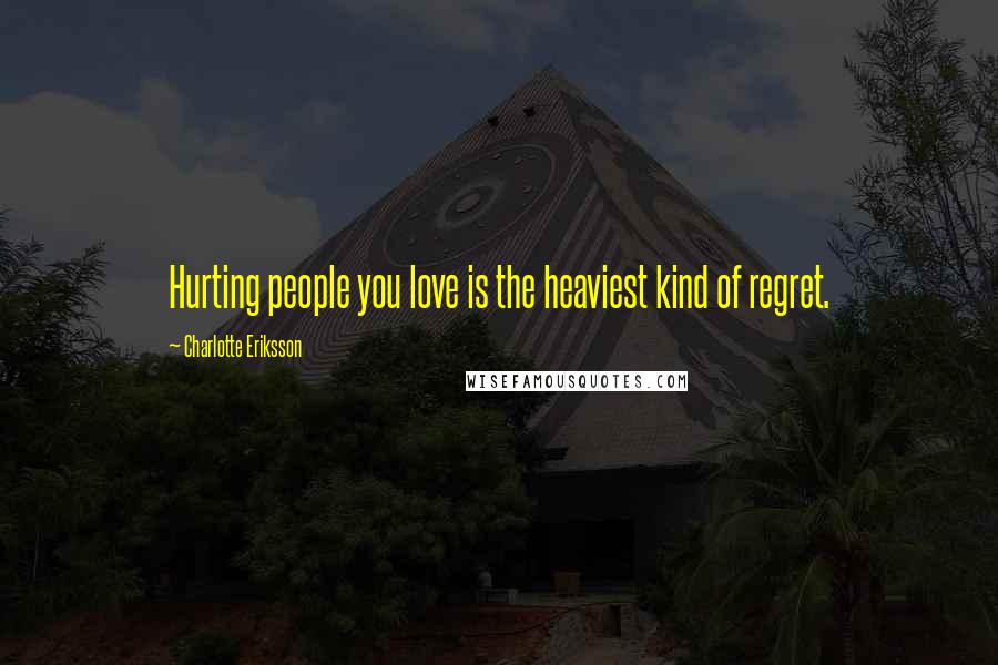 Charlotte Eriksson Quotes: Hurting people you love is the heaviest kind of regret.