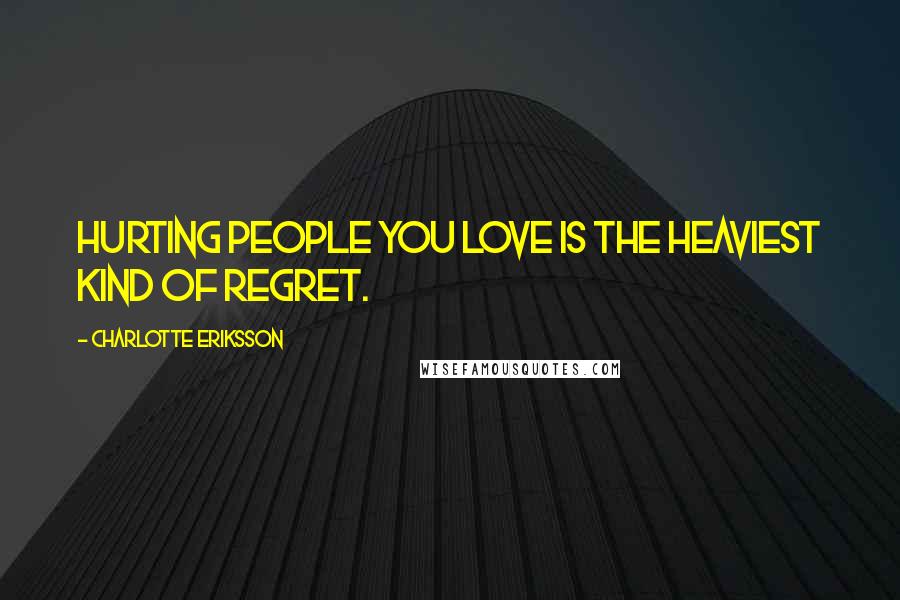 Charlotte Eriksson Quotes: Hurting people you love is the heaviest kind of regret.