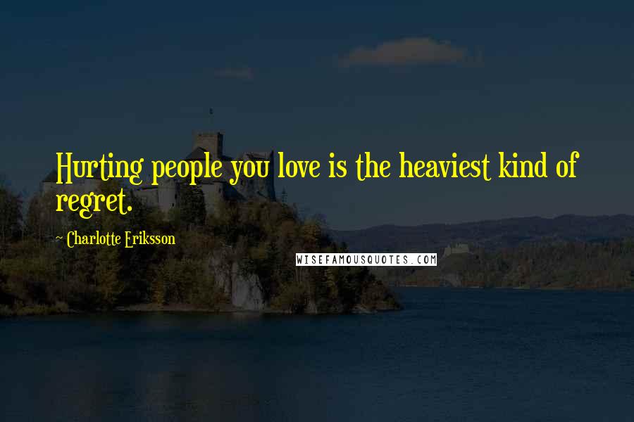 Charlotte Eriksson Quotes: Hurting people you love is the heaviest kind of regret.