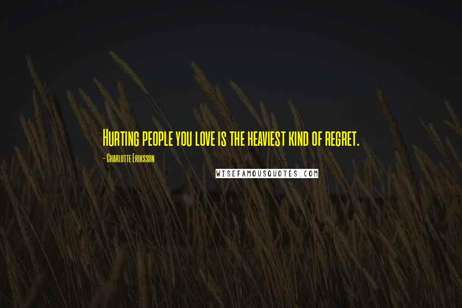 Charlotte Eriksson Quotes: Hurting people you love is the heaviest kind of regret.