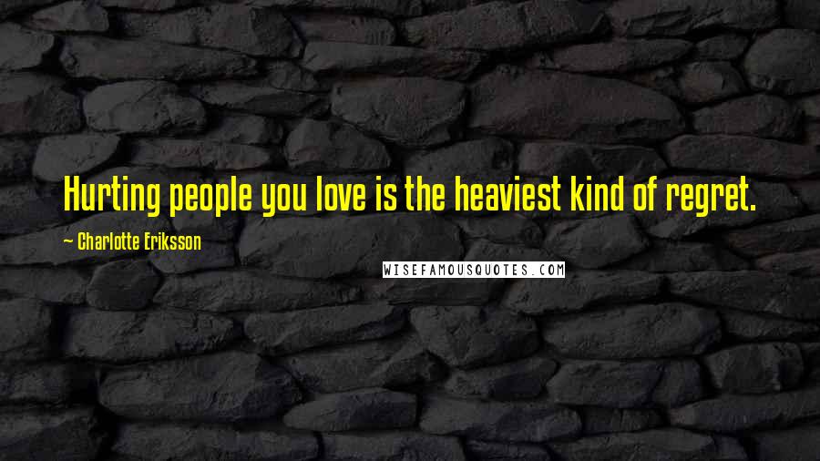 Charlotte Eriksson Quotes: Hurting people you love is the heaviest kind of regret.