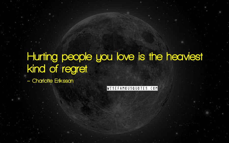 Charlotte Eriksson Quotes: Hurting people you love is the heaviest kind of regret.