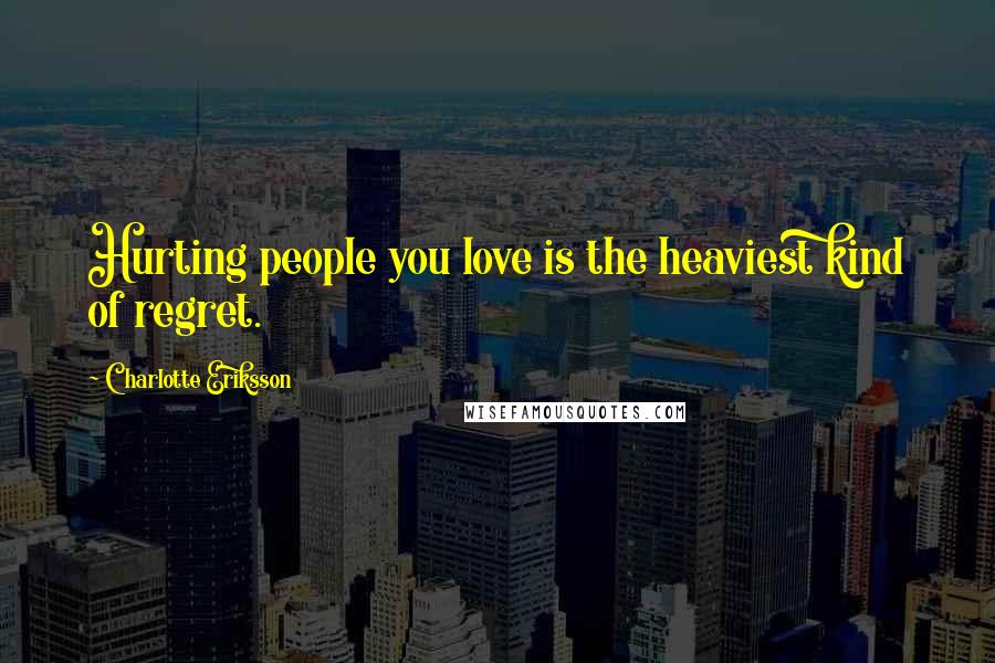 Charlotte Eriksson Quotes: Hurting people you love is the heaviest kind of regret.