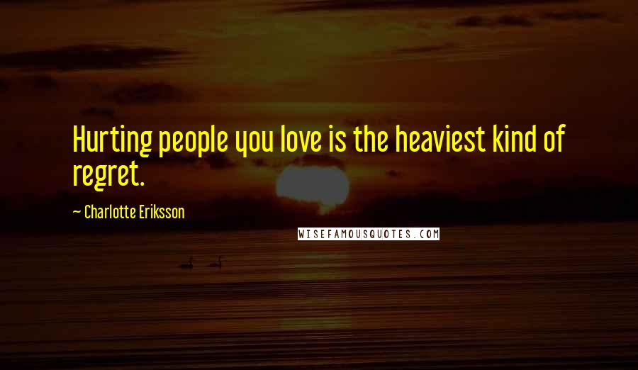 Charlotte Eriksson Quotes: Hurting people you love is the heaviest kind of regret.