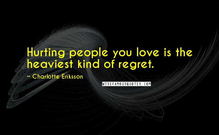 Charlotte Eriksson Quotes: Hurting people you love is the heaviest kind of regret.