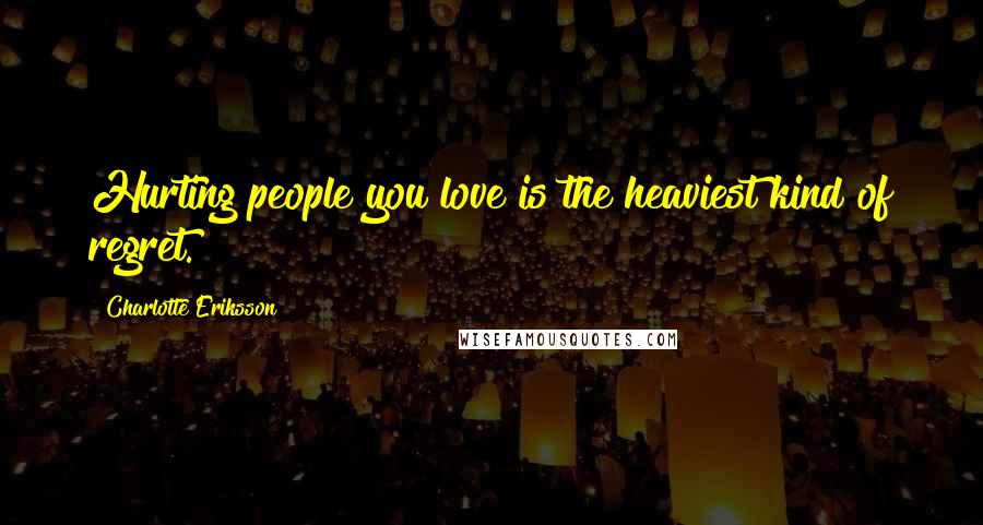 Charlotte Eriksson Quotes: Hurting people you love is the heaviest kind of regret.