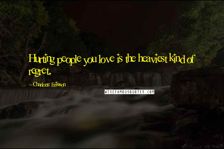 Charlotte Eriksson Quotes: Hurting people you love is the heaviest kind of regret.